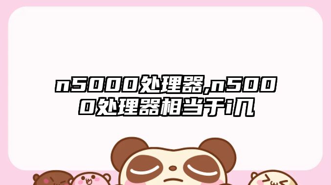 n5000處理器,n5000處理器相當(dāng)于i幾