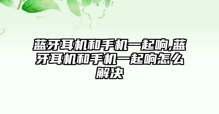 藍(lán)牙耳機和手機一起響,藍(lán)牙耳機和手機一起響怎么解決