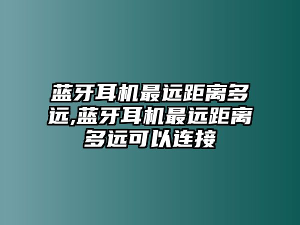 藍牙耳機最遠距離多遠,藍牙耳機最遠距離多遠可以連接