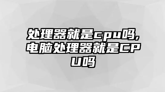 處理器就是cpu嗎,電腦處理器就是CPU嗎