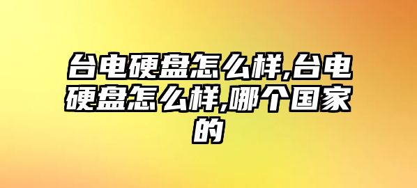 臺(tái)電硬盤(pán)怎么樣,臺(tái)電硬盤(pán)怎么樣,哪個(gè)國(guó)家的