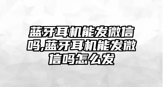 藍牙耳機能發(fā)微信嗎,藍牙耳機能發(fā)微信嗎怎么發(fā)