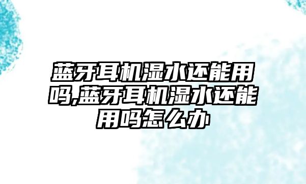 藍(lán)牙耳機(jī)濕水還能用嗎,藍(lán)牙耳機(jī)濕水還能用嗎怎么辦