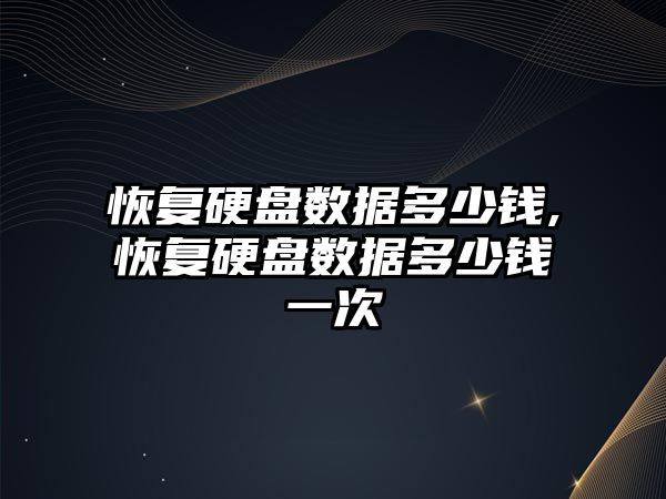 恢復硬盤數據多少錢,恢復硬盤數據多少錢一次