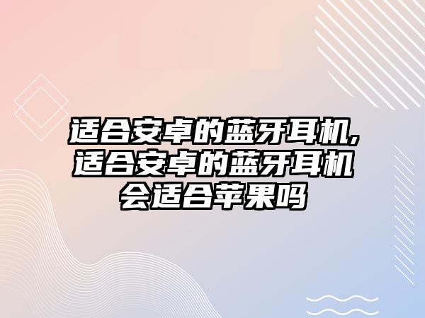 適合安卓的藍(lán)牙耳機(jī),適合安卓的藍(lán)牙耳機(jī)會(huì)適合蘋果嗎