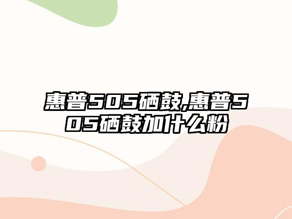 惠普505硒鼓,惠普505硒鼓加什么粉