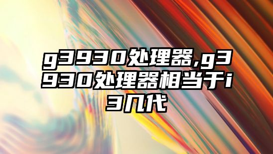 g3930處理器,g3930處理器相當(dāng)于i3幾代