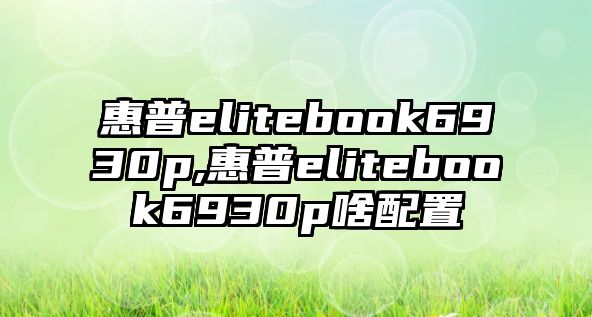 惠普elitebook6930p,惠普elitebook6930p啥配置