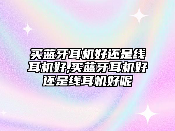 買藍(lán)牙耳機(jī)好還是線耳機(jī)好,買藍(lán)牙耳機(jī)好還是線耳機(jī)好呢