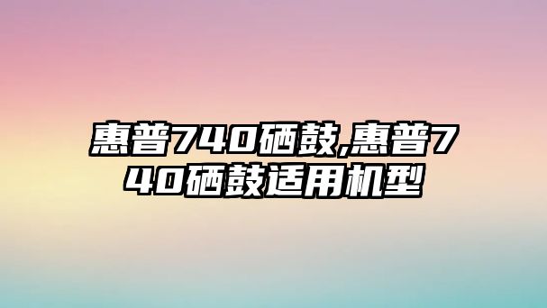 惠普740硒鼓,惠普740硒鼓適用機(jī)型