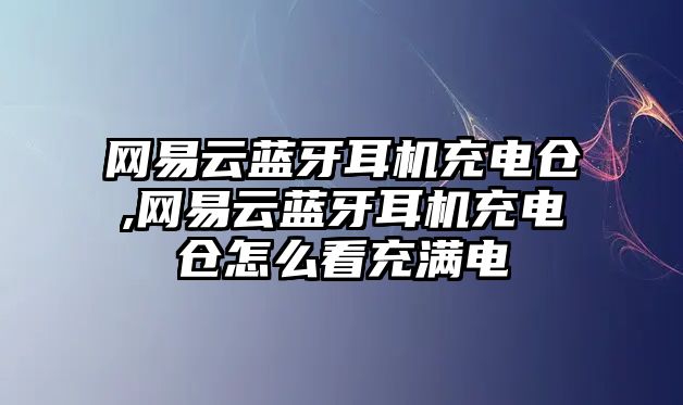 網(wǎng)易云藍牙耳機充電倉,網(wǎng)易云藍牙耳機充電倉怎么看充滿電