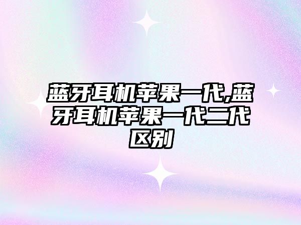 藍(lán)牙耳機蘋果一代,藍(lán)牙耳機蘋果一代二代區(qū)別