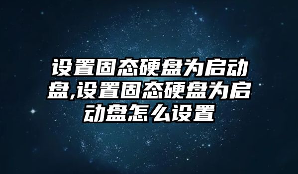 設(shè)置固態(tài)硬盤為啟動(dòng)盤,設(shè)置固態(tài)硬盤為啟動(dòng)盤怎么設(shè)置