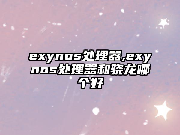 exynos處理器,exynos處理器和驍龍哪個好