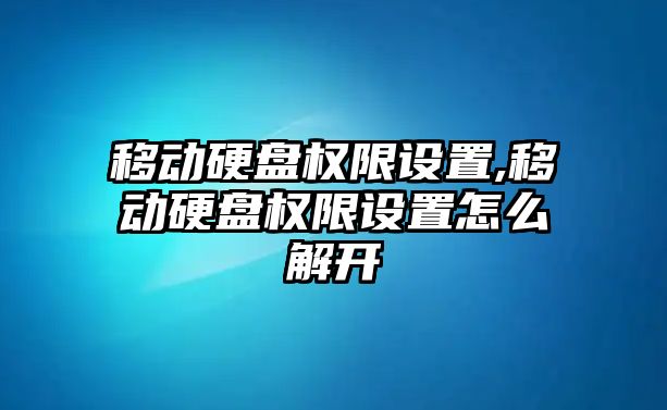 移動硬盤權限設置,移動硬盤權限設置怎么解開