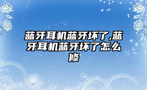 藍(lán)牙耳機(jī)藍(lán)牙壞了,藍(lán)牙耳機(jī)藍(lán)牙壞了怎么修