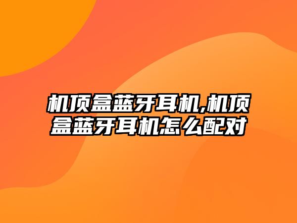 機頂盒藍(lán)牙耳機,機頂盒藍(lán)牙耳機怎么配對