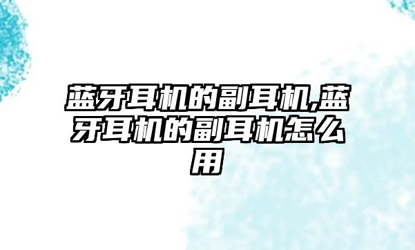 藍(lán)牙耳機的副耳機,藍(lán)牙耳機的副耳機怎么用