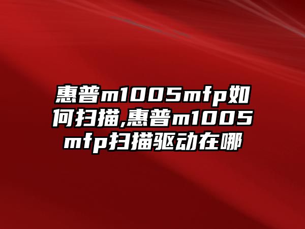 惠普m1005mfp如何掃描,惠普m1005mfp掃描驅(qū)動(dòng)在哪