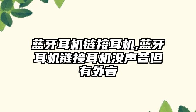 藍牙耳機鏈接耳機,藍牙耳機鏈接耳機沒聲音但有外音