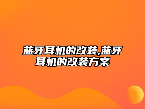 藍(lán)牙耳機的改裝,藍(lán)牙耳機的改裝方案