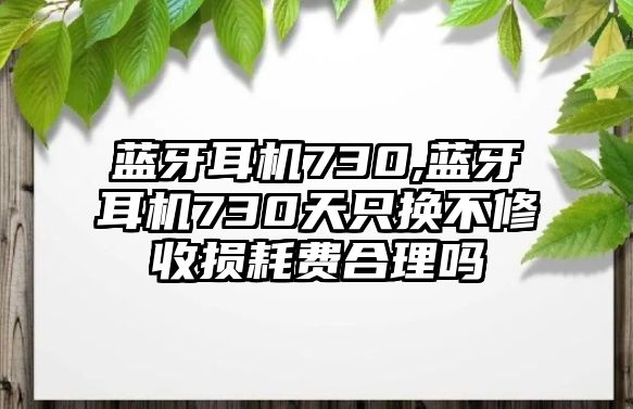 藍牙耳機730,藍牙耳機730天只換不修收損耗費合理嗎