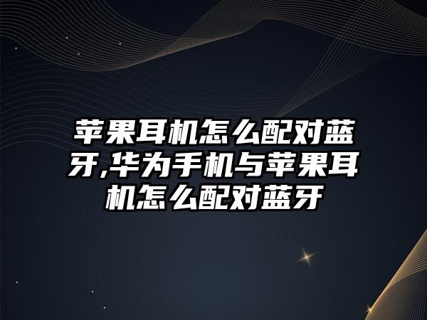 蘋果耳機怎么配對藍(lán)牙,華為手機與蘋果耳機怎么配對藍(lán)牙