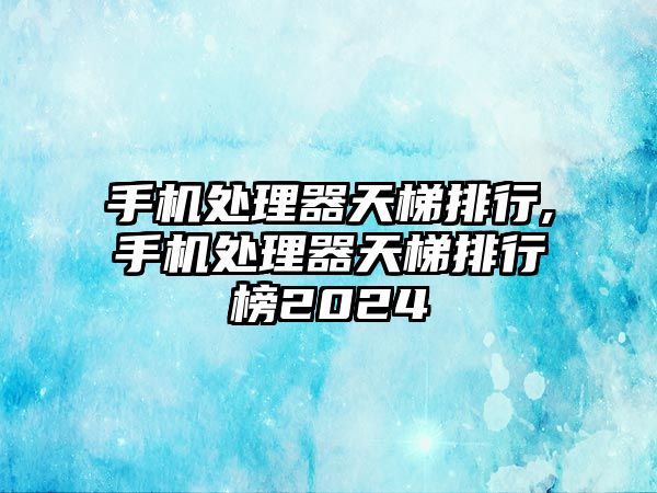 手機(jī)處理器天梯排行,手機(jī)處理器天梯排行榜2024