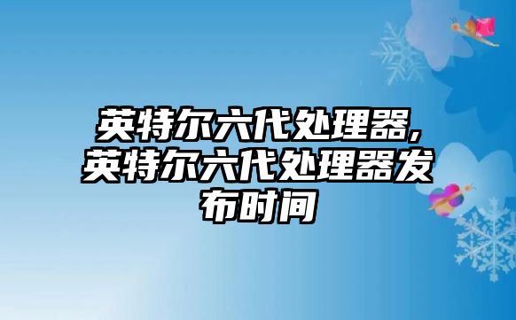 英特爾六代處理器,英特爾六代處理器發(fā)布時(shí)間